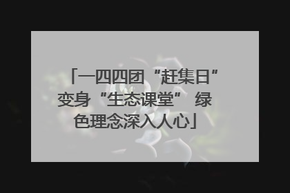 一四四团“赶集日”变身“生态课堂” 绿色理念深入人心