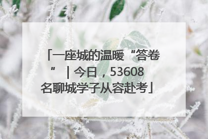 一座城的温暖“答卷”｜今日，53608名聊城学子从容赴考