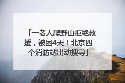 一老人爬野山拒绝救援，被困4天！北京四个消防站出动搜寻