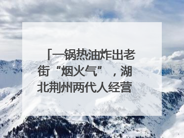 一锅热油炸出老街“烟火气”，湖北荆州两代人经营油炸摊32年