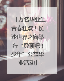 万名毕业生青春狂欢！长沙世界之窗举行“登顶吧！少年”公益毕业活动