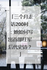 三个月走访200村：她如何写出首部红军后代史诗？