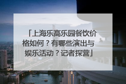 上海乐高乐园餐饮价格如何？有哪些演出与娱乐活动？记者探营