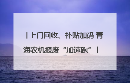 上门回收、补贴加码 青海农机报废“加速跑”
