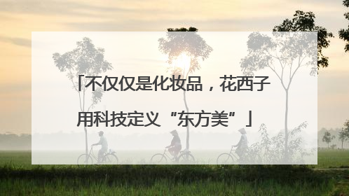 不仅仅是化妆品，花西子用科技定义“东方美”