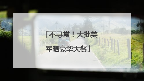 不寻常！大批美军晒豪华大餐