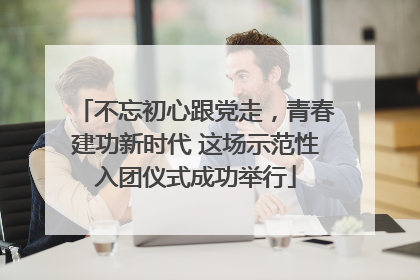 不忘初心跟党走，青春建功新时代 这场示范性入团仪式成功举行