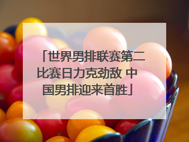 世界男排联赛第二比赛日力克劲敌 中国男排迎来首胜