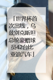 世界杯首次出线，乌兹别克斯坦总统豪赠球员42台比亚迪汽车