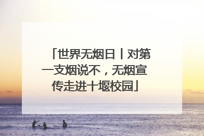 世界无烟日丨对第一支烟说不，无烟宣传走进十堰校园