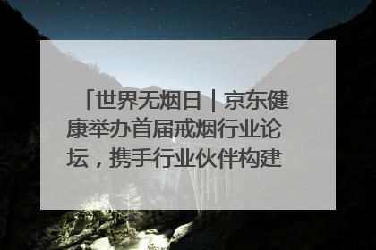 世界无烟日｜京东健康举办首届戒烟行业论坛，携手行业伙伴构建科学控烟新生态