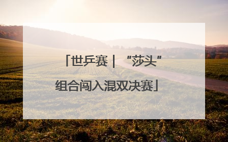 世乒赛｜“莎头”组合闯入混双决赛