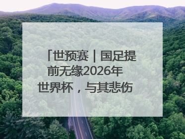 世预赛｜国足提前无缘2026年世界杯，与其悲伤，不如尽快从选帅开始重建