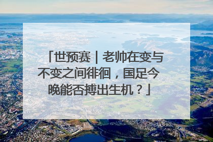 世预赛｜老帅在变与不变之间徘徊，国足今晚能否搏出生机？