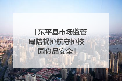 东平县市场监管局陪餐护航守护校园食品安全