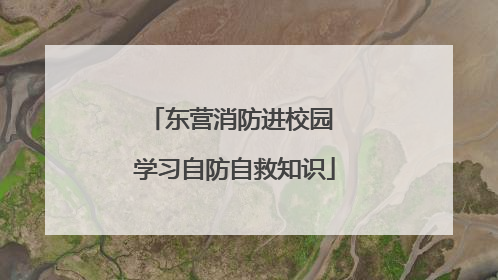 东营消防进校园 学习自防自救知识