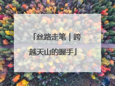 丝路走笔｜跨越天山的握手