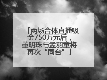 两场合体直播吸金750万元后，董明珠与孟羽童将再次“同台”