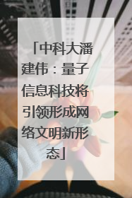 中科大潘建伟：量子信息科技将引领形成网络文明新形态