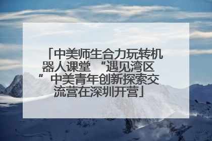 中美师生合力玩转机器人课堂 “遇见湾区”中美青年创新探索交流营在深圳开营
