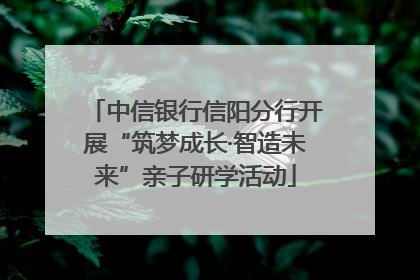 中信银行信阳分行开展“筑梦成长·智造未来”亲子研学活动
