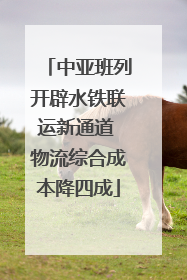中亚班列开辟水铁联运新通道 物流综合成本降四成
