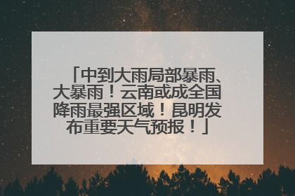 中到大雨局部暴雨、大暴雨！云南或成全国降雨最强区域！昆明发布重要天气预报！