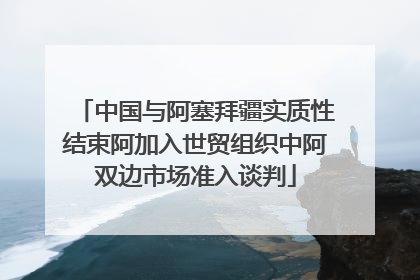 中国与阿塞拜疆实质性结束阿加入世贸组织中阿双边市场准入谈判