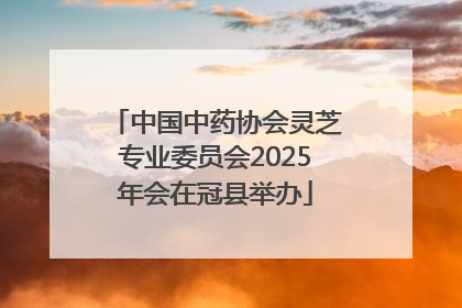 中国中药协会灵芝专业委员会2025年会在冠县举办