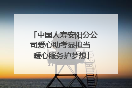 中国人寿安阳分公司爱心助考显担当 暖心服务护梦想