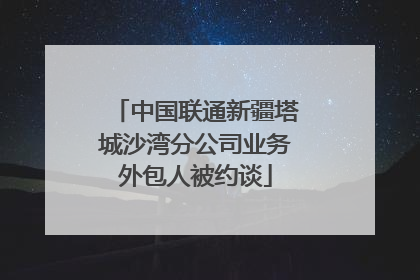 中国联通新疆塔城沙湾分公司业务外包人被约谈