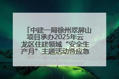 中建一局徐州翠屏山项目承办2025年云龙区住建领域“安全生产月”主题活动暨应急救援演练观摩会