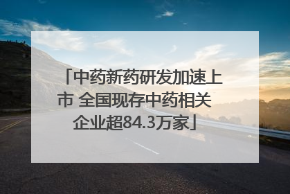中药新药研发加速上市 全国现存中药相关企业超84.3万家
