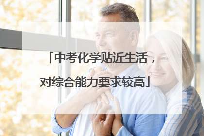中考化学贴近生活，对综合能力要求较高