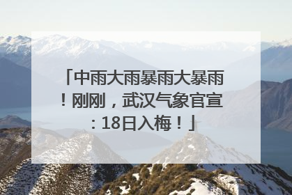 中雨大雨暴雨大暴雨！刚刚，武汉气象官宣：18日入梅！
