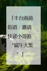丰台南苑街道：邀请快递小哥逛“端午大集”