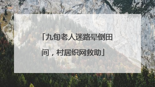 九旬老人迷路晕倒田间，村居织网救助
