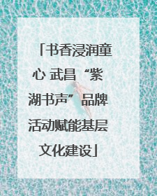 书香浸润童心 武昌“紫湖书声”品牌活动赋能基层文化建设