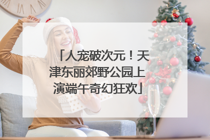人宠破次元！天津东丽郊野公园上演端午奇幻狂欢