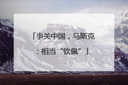 事关中国，马斯克：相当“钦佩”