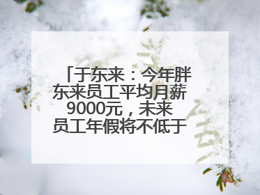 于东来：今年胖东来员工平均月薪9000元，未来员工年假将不低于40天
