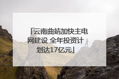 云南曲靖加快主电网建设 全年投资计划达17亿元