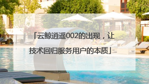 云鲸逍遥002的出现，让技术回归服务用户的本质