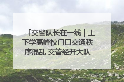 交警队长在一线｜上下学高峰校门口交通秩序混乱 交管经开大队多举措进行整治
