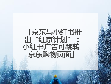 京东与小红书推出“红京计划”：小红书广告可跳转京东购物页面