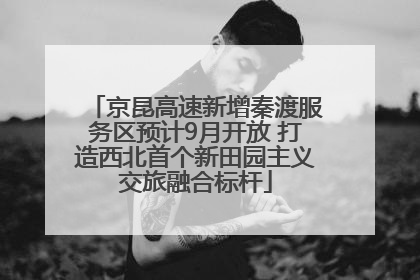 京昆高速新增秦渡服务区预计9月开放 打造西北首个新田园主义交旅融合标杆