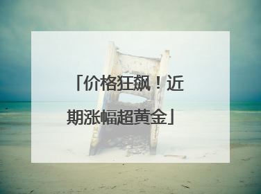 价格狂飙！近期涨幅超黄金