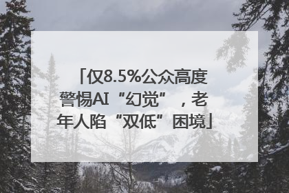 仅8.5%公众高度警惕AI“幻觉”，老年人陷“双低”困境