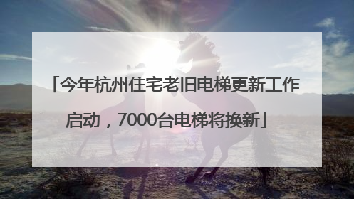 今年杭州住宅老旧电梯更新工作启动，7000台电梯将换新