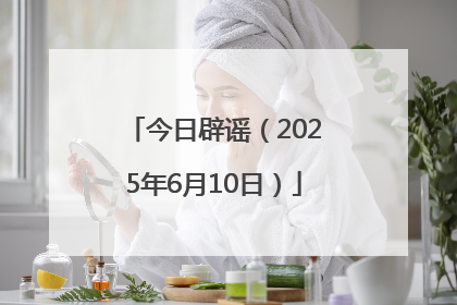 今日辟谣（2025年6月10日）
